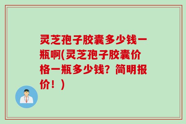 灵芝孢子胶囊多少钱一瓶啊(灵芝孢子胶囊价格一瓶多少钱?简明报价!)