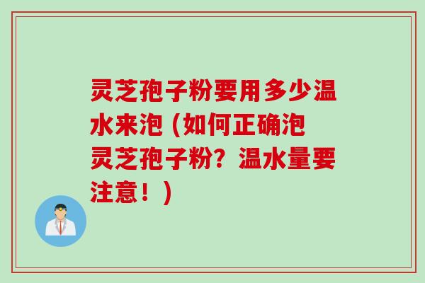灵芝孢子粉要用多少温水来泡 (如何正确泡灵芝孢子粉?温水量要注意!) 灵芝孢子粉要用多少温水来泡 (如何正确泡灵芝孢子粉?温水量要注意!)