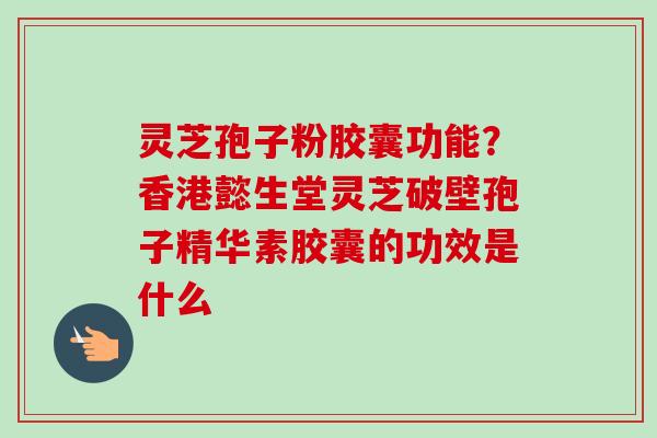 灵芝孢子粉胶囊功能?香港懿生堂灵芝破壁孢子精华素胶囊的功效是什么
