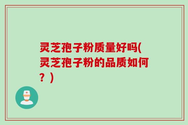 灵芝孢子粉质量好吗(灵芝孢子粉的品质如何?)