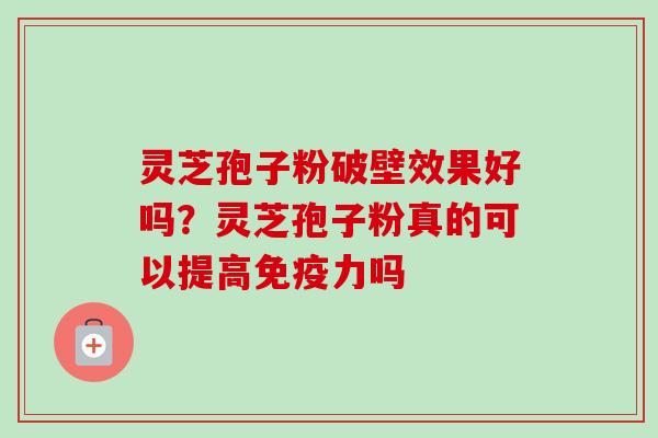 灵芝孢子粉破壁效果好吗?灵芝孢子粉真的可以提高免疫力吗 灵芝孢子粉破壁效果好吗?灵芝孢子粉真的可以提高免疫力吗