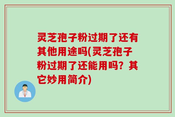 灵芝孢子粉过期了还有其他用途吗(灵芝孢子粉过期了还能用吗？其它妙用简介)