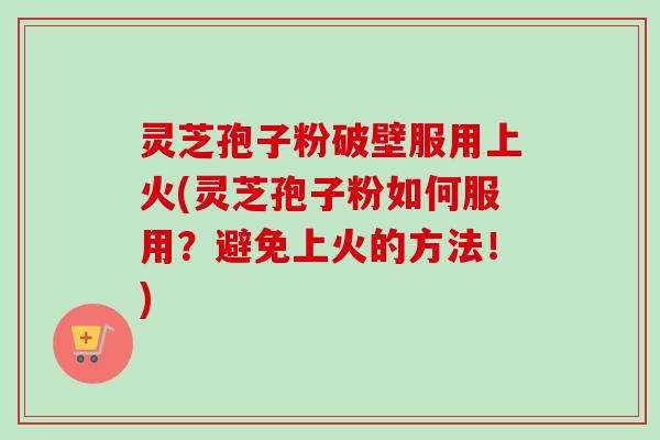 灵芝孢子粉破壁服用上火(灵芝孢子粉如何服用？避免上火的方法！)