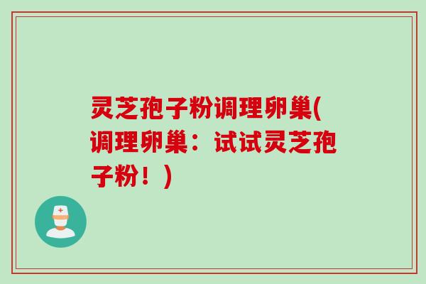 灵芝孢子粉调理卵巢(调理卵巢：试试灵芝孢子粉！)