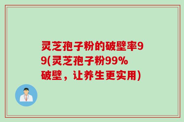 灵芝孢子粉的破壁率99(灵芝孢子粉99%破壁，让养生更实用)