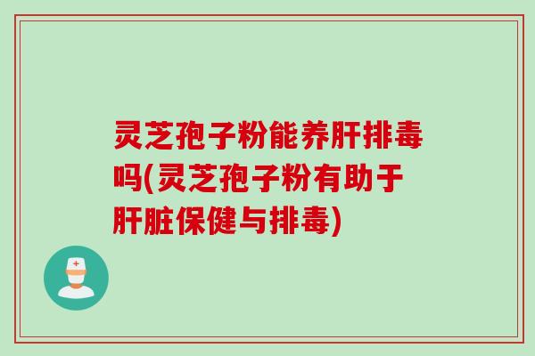 灵芝孢子粉能养肝排毒吗(灵芝孢子粉有助于肝脏保健与排毒)