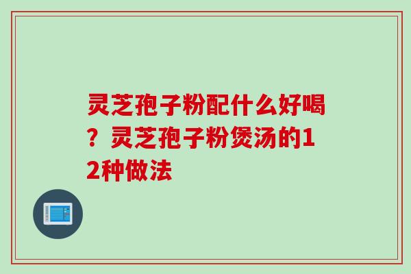 灵芝孢子粉配什么好喝？灵芝孢子粉煲汤的12种做法