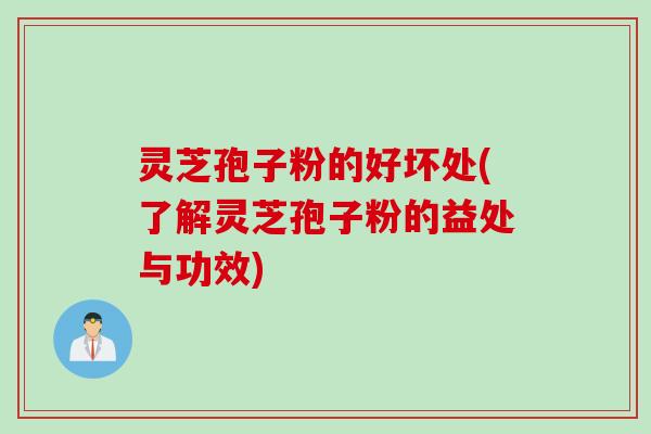 灵芝孢子粉的好坏处(了解灵芝孢子粉的益处与功效)