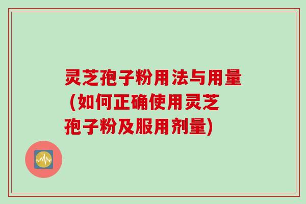 灵芝孢子粉用法与用量 (如何正确使用灵芝孢子粉及服用剂量)