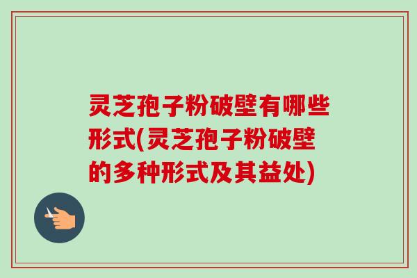 灵芝孢子粉破壁有哪些形式(灵芝孢子粉破壁的多种形式及其益处)
