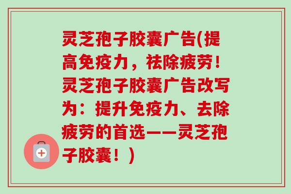 灵芝孢子胶囊广告(提高免疫力，祛除疲劳！灵芝孢子胶囊广告改写为：提升免疫力、去除疲劳的首选——灵芝孢子胶囊！)
