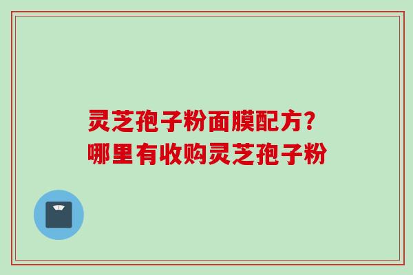 灵芝孢子粉面膜配方？哪里有收购灵芝孢子粉