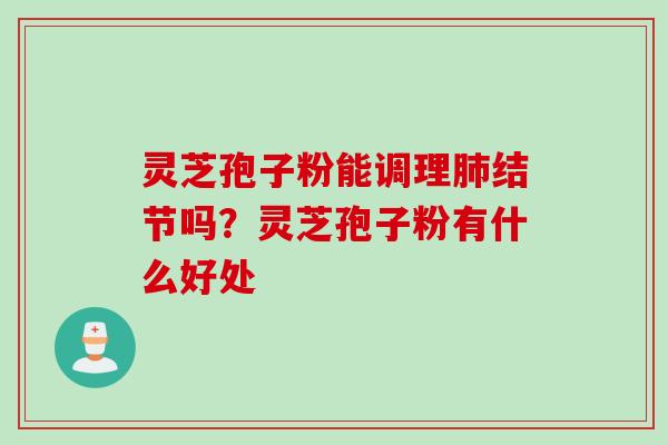 灵芝孢子粉能调理肺结节吗？灵芝孢子粉有什么好处