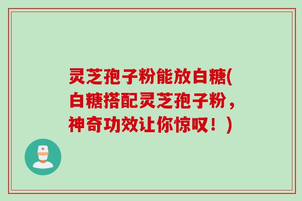 灵芝孢子粉能放白糖(白糖搭配灵芝孢子粉，神奇功效让你惊叹！)