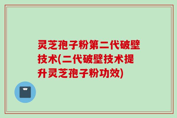 灵芝孢子粉第二代破壁技术(二代破壁技术提升灵芝孢子粉功效)