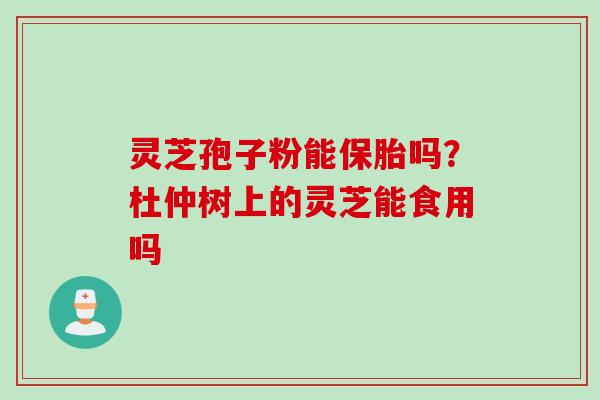 灵芝孢子粉能保胎吗?杜仲树上的灵芝能食用吗