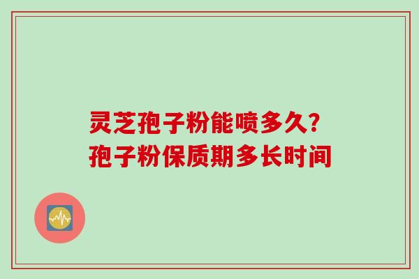 灵芝孢子粉能喷多久?孢子粉保质期多长时间