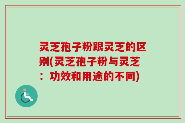 灵芝孢子粉跟灵芝的区别(灵芝孢子粉与灵芝:功效和用途的不同) 灵芝孢子粉跟灵芝的区别(灵芝孢子粉与灵芝:功效和用途的不同)