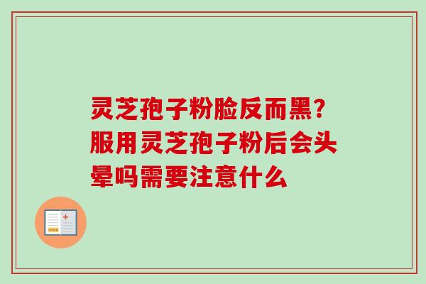 灵芝孢子粉脸反而黑？服用灵芝孢子粉后会头晕吗需要注意什么