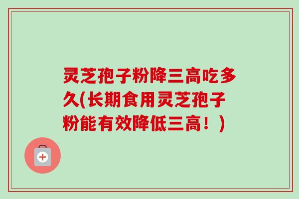 灵芝孢子粉降三高吃多久(长期食用灵芝孢子粉能有效降低三高！)