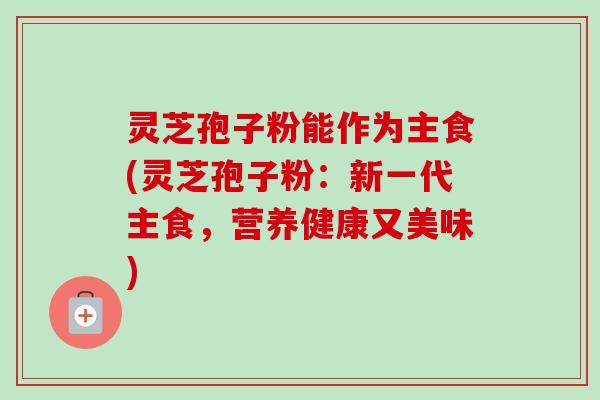 灵芝孢子粉能作为主食(灵芝孢子粉:新一代主食,营养健康又美味)