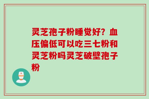灵芝孢子粉睡觉好?血压偏低可以吃三七粉和灵芝粉吗灵芝破壁孢子粉