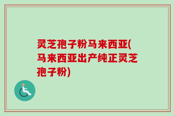 灵芝孢子粉马来西亚(马来西亚出产纯正灵芝孢子粉)