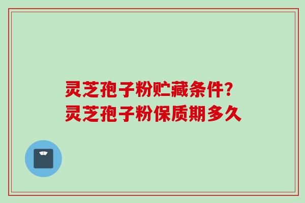 灵芝孢子粉贮藏条件？灵芝孢子粉保质期多久