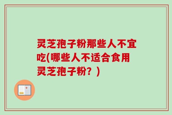 灵芝孢子粉那些人不宜吃(哪些人不适合食用灵芝孢子粉?) 灵芝孢子粉那些人不宜吃(哪些人不适合食用灵芝孢子粉?)