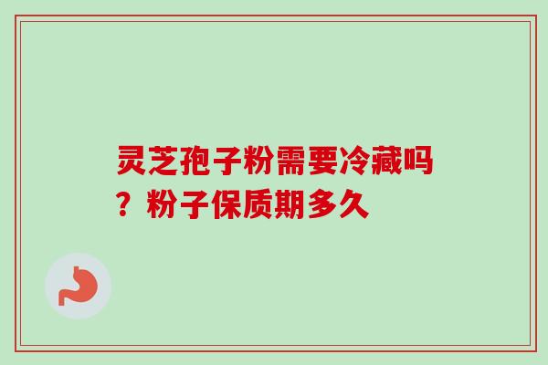 灵芝孢子粉需要冷藏吗？粉子保质期多久