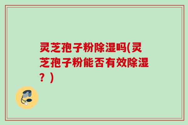 灵芝孢子粉除湿吗(灵芝孢子粉能否有效除湿？)
