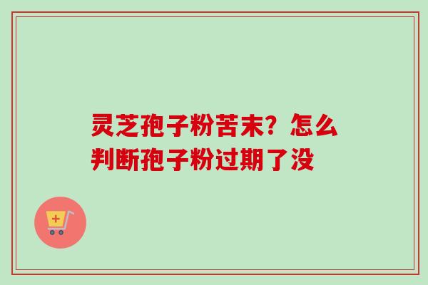 灵芝孢子粉苦末?怎么判断孢子粉过期了没