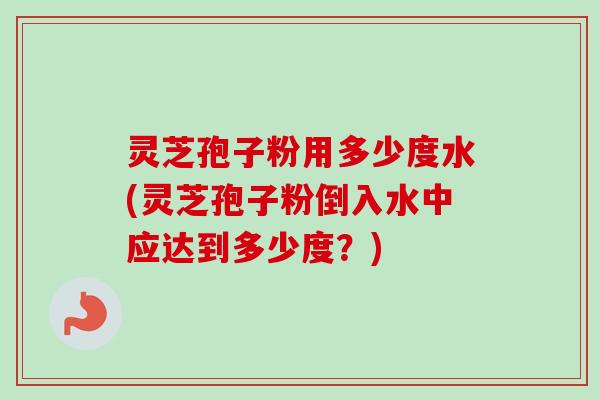 灵芝孢子粉用多少度水(灵芝孢子粉倒入水中应达到多少度？)