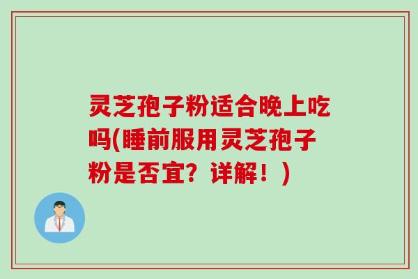 灵芝孢子粉适合晚上吃吗(睡前服用灵芝孢子粉是否宜？详解！)