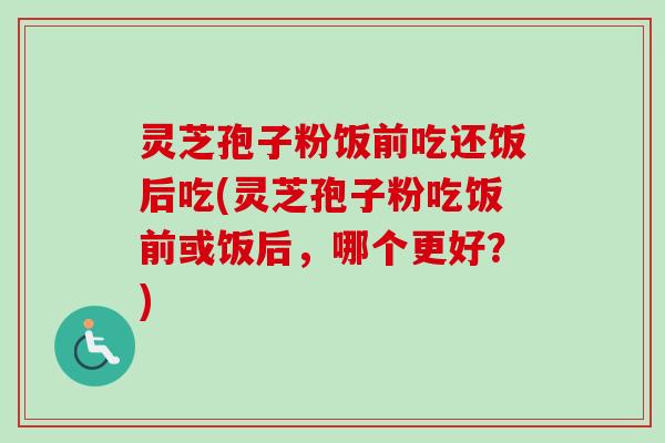 灵芝孢子粉饭前吃还饭后吃(灵芝孢子粉吃饭前或饭后,哪个更好?) 灵芝孢子粉饭前吃还饭后吃(灵芝孢子粉吃饭前或饭后,哪个更好?)