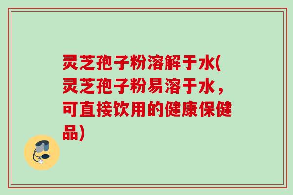 灵芝孢子粉溶解于水(灵芝孢子粉易溶于水，可直接饮用的健康保健品)