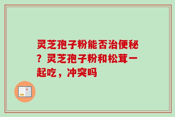 灵芝孢子粉能否治便秘？灵芝孢子粉和松茸一起吃，冲突吗