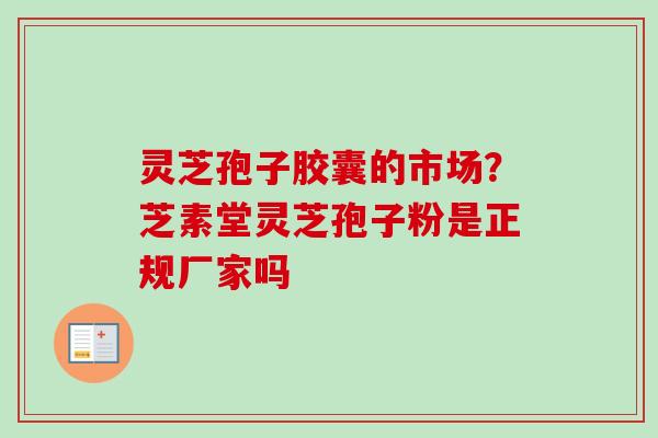 灵芝孢子胶囊的市场?芝素堂灵芝孢子粉是正规厂家吗