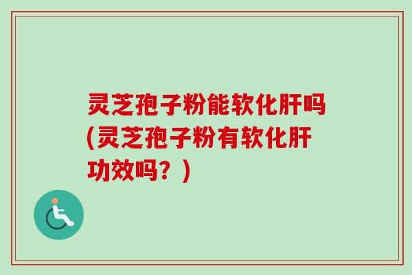 灵芝孢子粉能软化肝吗(灵芝孢子粉有软化肝功效吗？)