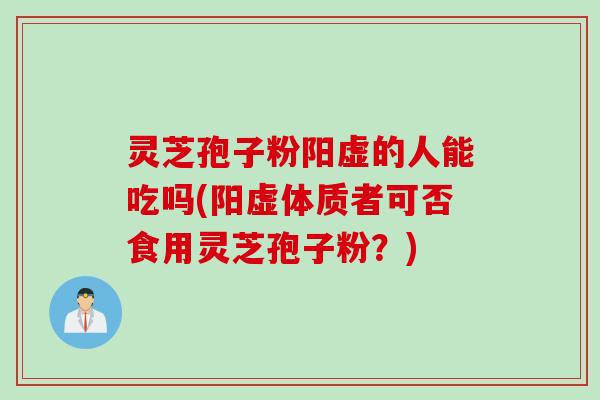 灵芝孢子粉阳虚的人能吃吗(阳虚体质者可否食用灵芝孢子粉?) 灵芝孢子粉阳虚的人能吃吗(阳虚体质者可否食用灵芝孢子粉?)