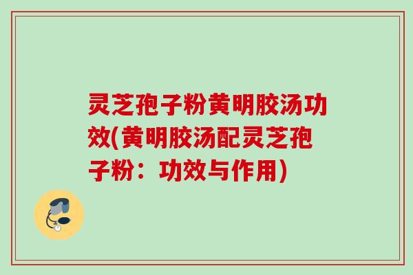 灵芝孢子粉黄明胶汤功效(黄明胶汤配灵芝孢子粉:功效与作用) 灵芝孢子粉黄明胶汤功效(黄明胶汤配灵芝孢子粉:功效与作用)