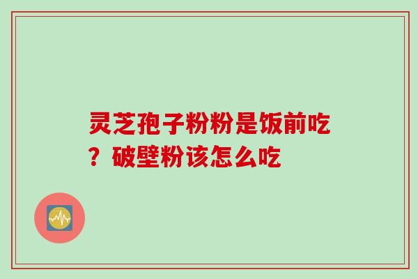 灵芝孢子粉粉是饭前吃?破壁粉该怎么吃 灵芝孢子粉粉是饭前吃?破壁粉该怎么吃