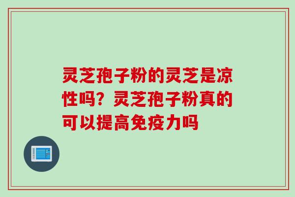 灵芝孢子粉的灵芝是凉性吗？灵芝孢子粉真的可以提高免疫力吗