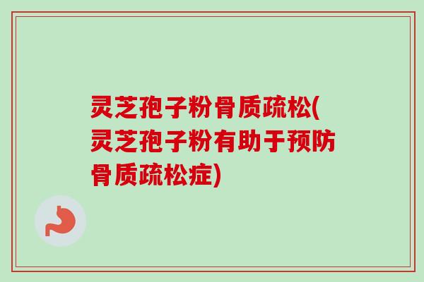 灵芝孢子粉骨质疏松(灵芝孢子粉有助于预防骨质疏松症)