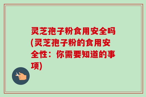 灵芝孢子粉食用安全吗(灵芝孢子粉的食用安全性:你需要知道的事项) 灵芝孢子粉食用安全吗(灵芝孢子粉的食用安全性:你需要知道的事项)