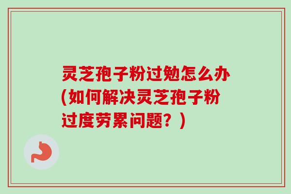 灵芝孢子粉过勉怎么办(如何解决灵芝孢子粉过度劳累问题?)