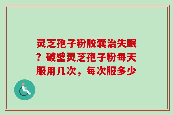 灵芝孢子粉胶囊?破壁灵芝孢子粉每天服用几次,每次服多少 灵芝孢子粉胶囊?破壁灵芝孢子粉每天服用几次,每次服多少
