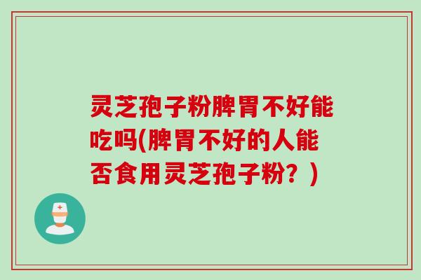 灵芝孢子粉脾胃不好能吃吗(脾胃不好的人能否食用灵芝孢子粉?)