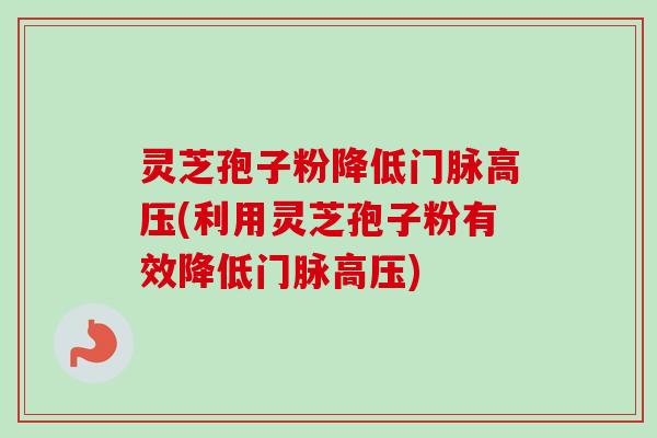 灵芝孢子粉降低门脉高压(利用灵芝孢子粉有效降低门脉高压)