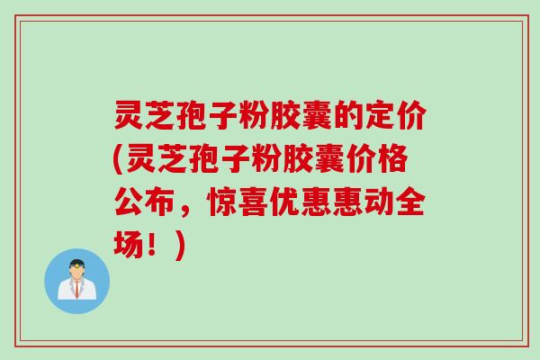 灵芝孢子粉胶囊的定价(灵芝孢子粉胶囊价格公布,惊喜优惠惠动全场!)